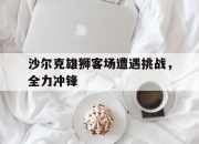 开云体育中国-沙尔克雄狮客场遭遇挑战，全力冲锋的简单介绍